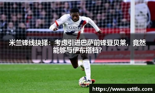 米兰锋线抉择：考虑引进巴萨前锋登贝莱，竟然能够与伊布搭档？