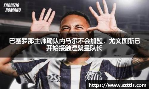 巴塞罗那主帅确认内马尔不会加盟，尤文图斯已开始接触涅槃星队长
