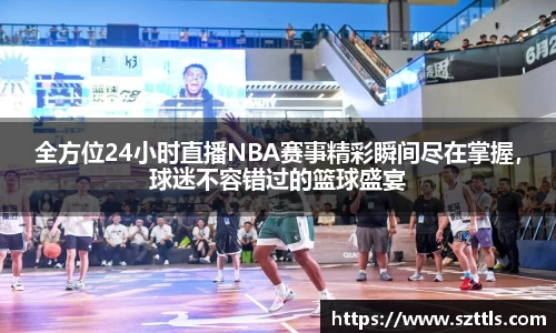 全方位24小时直播NBA赛事精彩瞬间尽在掌握，球迷不容错过的篮球盛宴