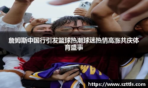 詹姆斯中国行引发篮球热潮球迷热情高涨共庆体育盛事