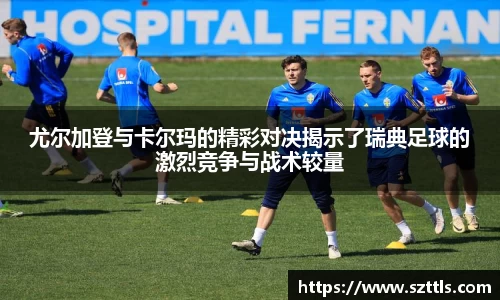尤尔加登与卡尔玛的精彩对决揭示了瑞典足球的激烈竞争与战术较量