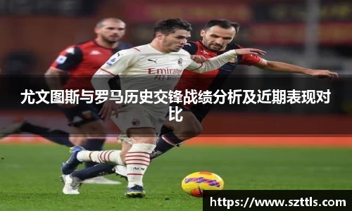 尤文图斯与罗马历史交锋战绩分析及近期表现对比